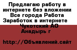 Предлагаю работу в интернете без вложении - Все города Работа » Заработок в интернете   . Чукотский АО,Анадырь г.